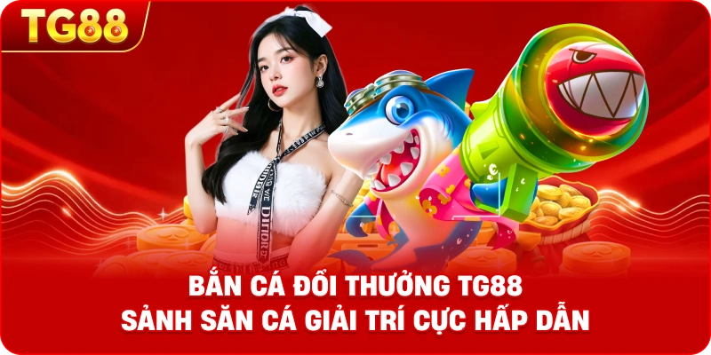 Bắn Cá Đổi Thưởng TG88 – Sảnh Săn Cá Giải Trí Cực Hấp Dẫn